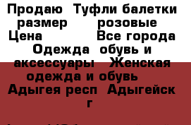 Продаю -Туфли балетки размер 40,5 розовые › Цена ­ 1 000 - Все города Одежда, обувь и аксессуары » Женская одежда и обувь   . Адыгея респ.,Адыгейск г.